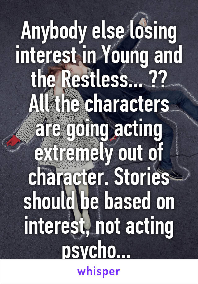 Anybody else losing interest in Young and the Restless... ??
All the characters are going acting extremely out of character. Stories should be based on interest, not acting psycho... 