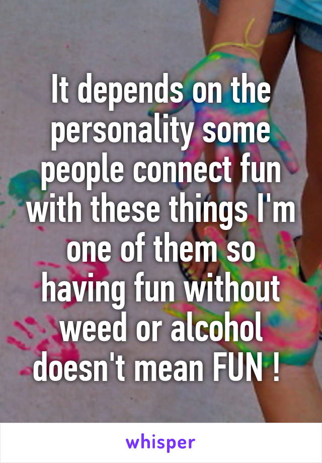 It depends on the personality some people connect fun with these things I'm one of them so having fun without weed or alcohol doesn't mean FUN ! 