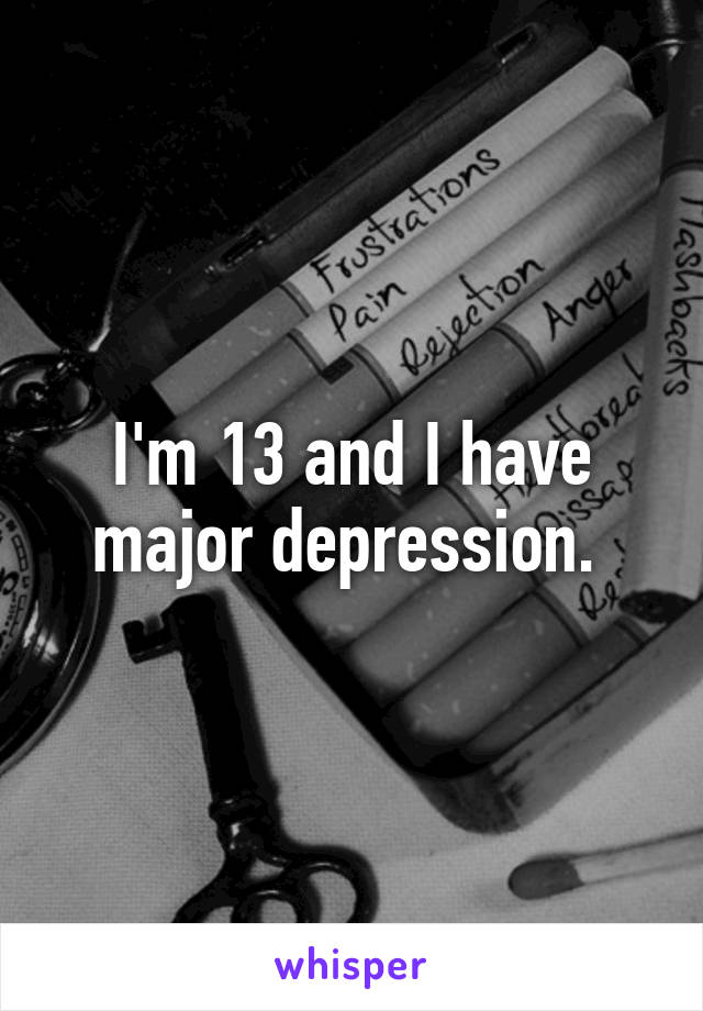 I'm 13 and I have major depression. 