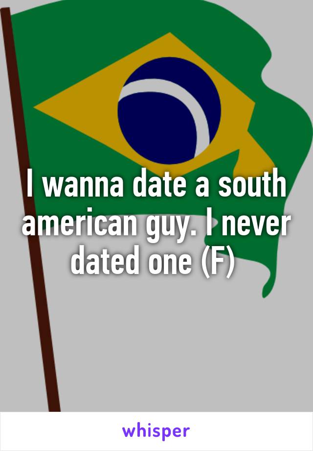 I wanna date a south american guy. I never dated one (F) 