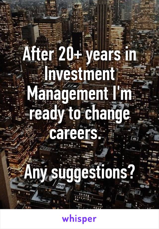 After 20+ years in Investment Management I'm ready to change careers.  

Any suggestions?