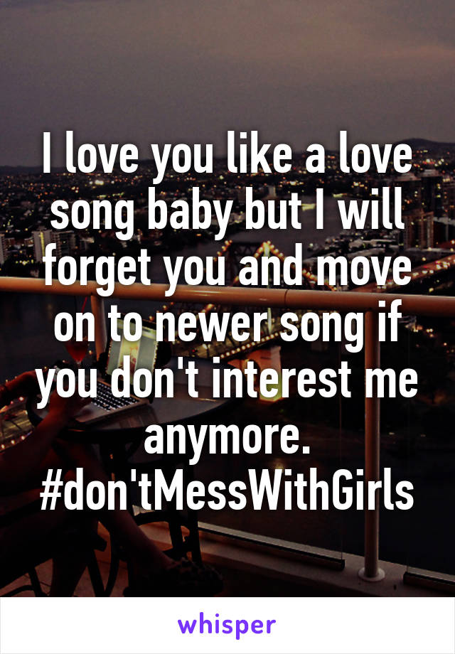 I love you like a love song baby but I will forget you and move on to newer song if you don't interest me anymore. #don'tMessWithGirls