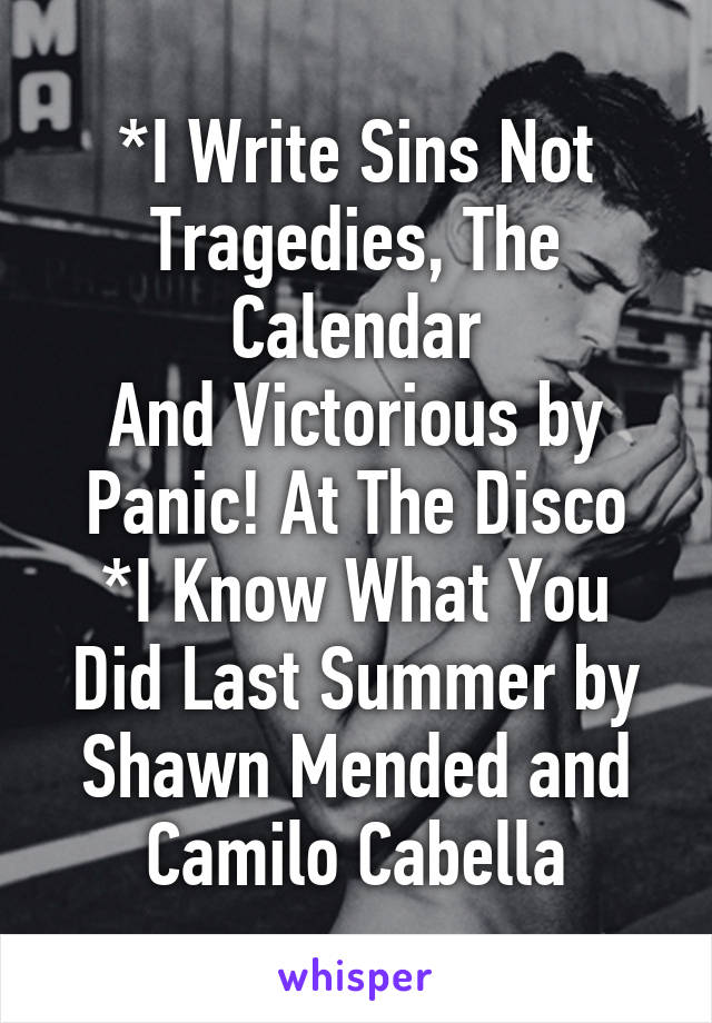 *I Write Sins Not Tragedies, The Calendar
And Victorious by Panic! At The Disco
*I Know What You Did Last Summer by Shawn Mended and Camilo Cabella