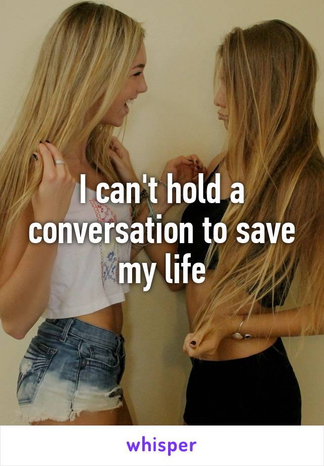 I can't hold a conversation to save my life