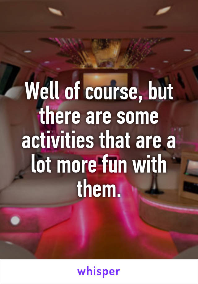 Well of course, but there are some activities that are a lot more fun with them.