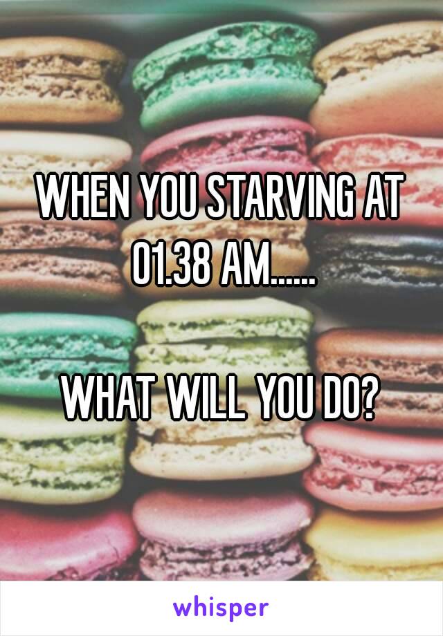 WHEN YOU STARVING AT 01.38 AM......

WHAT WILL YOU DO?