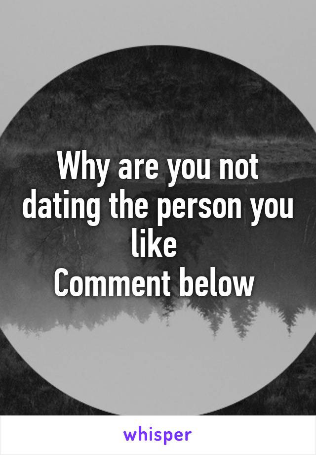 Why are you not dating the person you like 
Comment below 