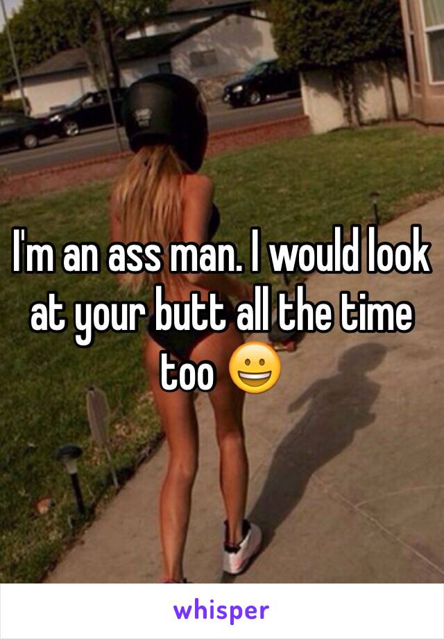 I'm an ass man. I would look at your butt all the time too 😀