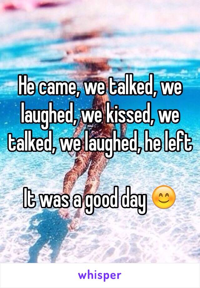  He came, we talked, we laughed, we kissed, we talked, we laughed, he left

It was a good day 😊