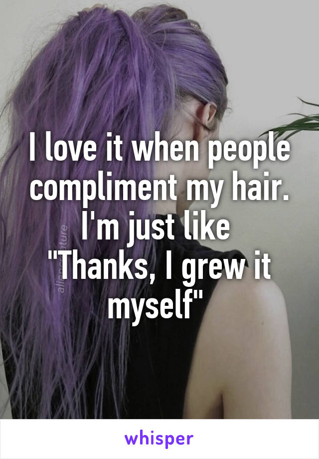 I love it when people compliment my hair.
I'm just like 
"Thanks, I grew it myself" 