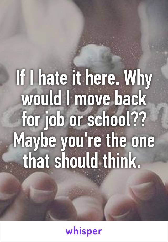 If I hate it here. Why would I move back for job or school?? Maybe you're the one that should think. 