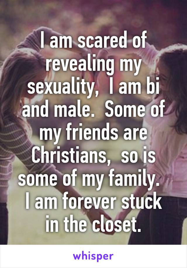 I am scared of revealing my sexuality,  I am bi and male.  Some of my friends are Christians,  so is some of my family.  
I am forever stuck in the closet.