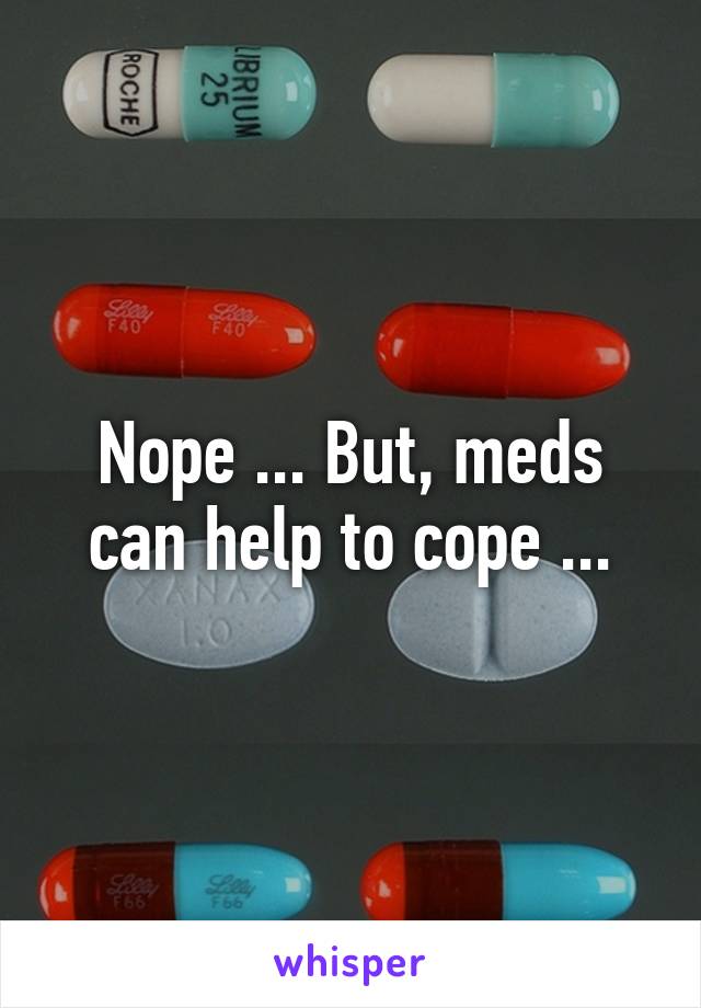 Nope ... But, meds can help to cope ...