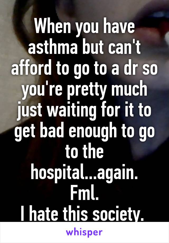 When you have asthma but can't afford to go to a dr so you're pretty much just waiting for it to get bad enough to go to the hospital...again.
Fml.
I hate this society. 