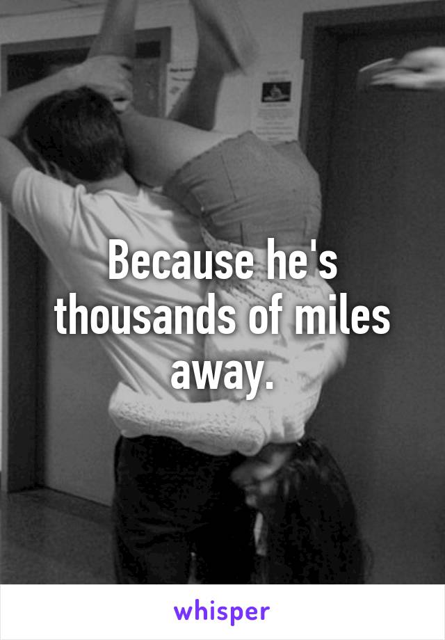 Because he's thousands of miles away.