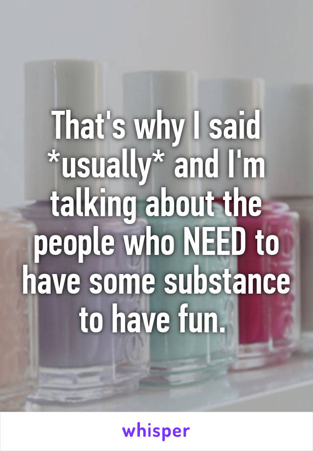 That's why I said *usually* and I'm talking about the people who NEED to have some substance to have fun. 