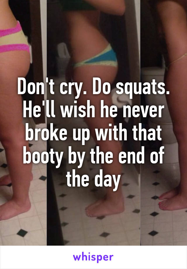 Don't cry. Do squats. He'll wish he never broke up with that booty by the end of the day