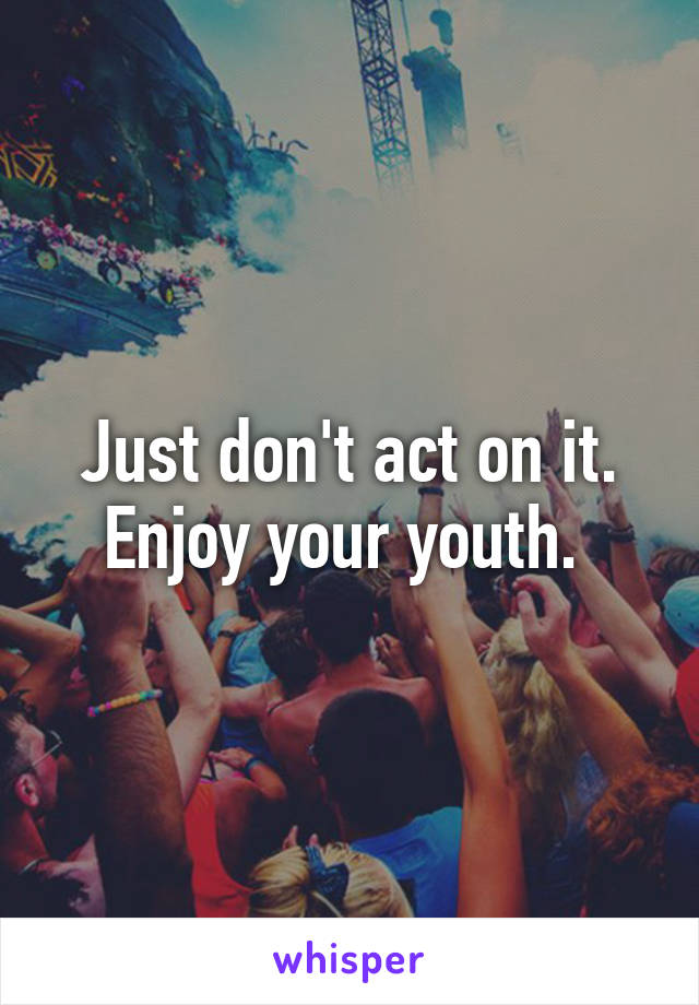 Just don't act on it. Enjoy your youth. 