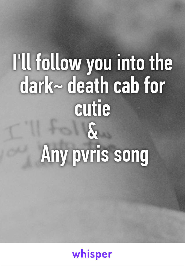 I'll follow you into the dark~ death cab for cutie
&
 Any pvris song

 