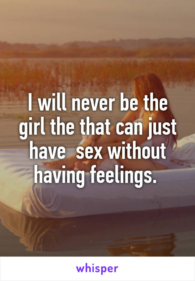 I will never be the girl the that can just have  sex without having feelings. 