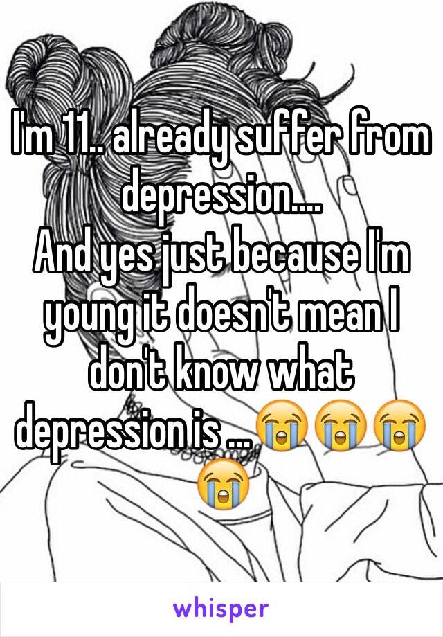 I'm 11.. already suffer from depression....
And yes just because I'm young it doesn't mean I don't know what depression is ...😭😭😭😭   