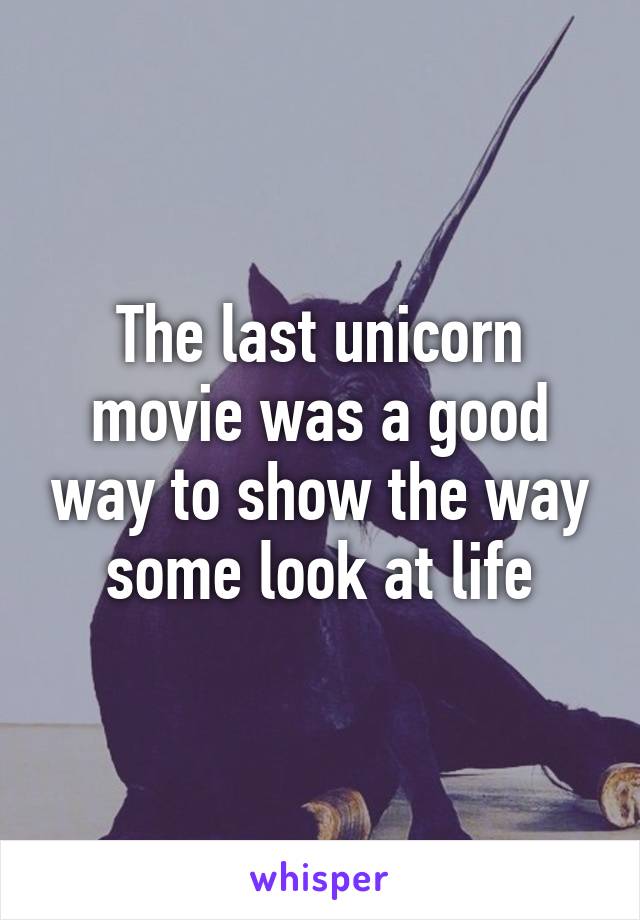 The last unicorn movie was a good way to show the way some look at life