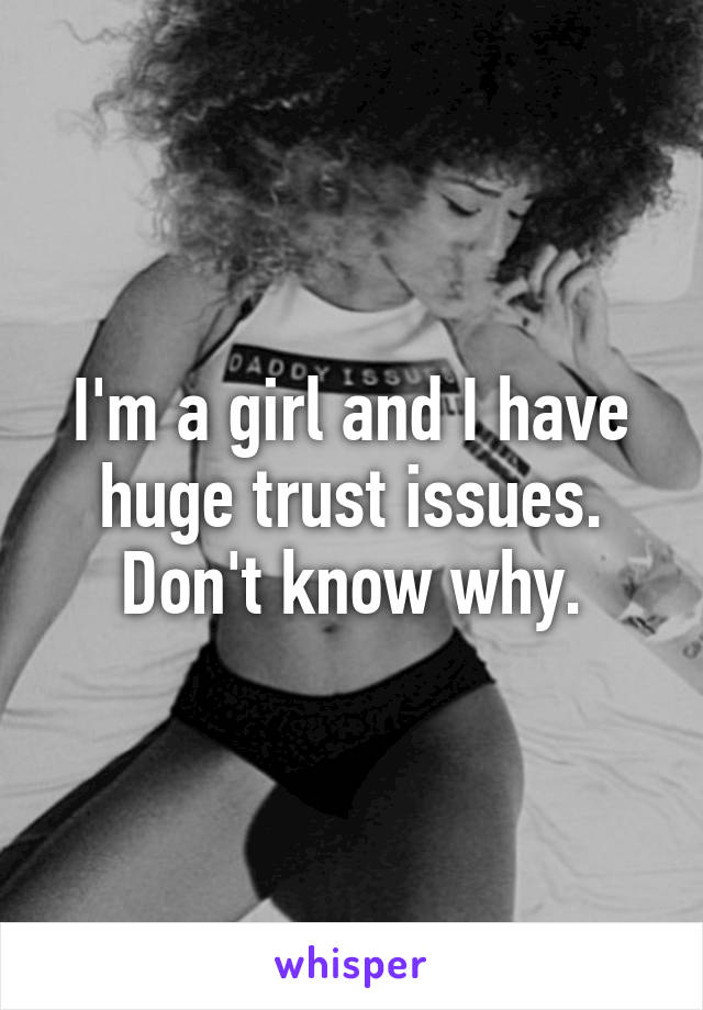 I'm a girl and I have huge trust issues. Don't know why.