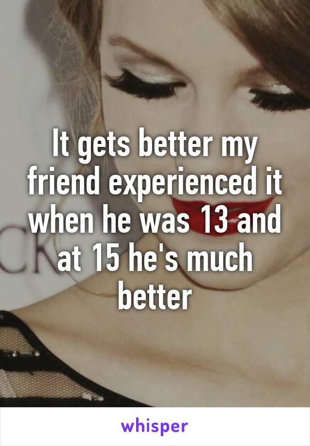 It gets better my friend experienced it when he was 13 and at 15 he's much better