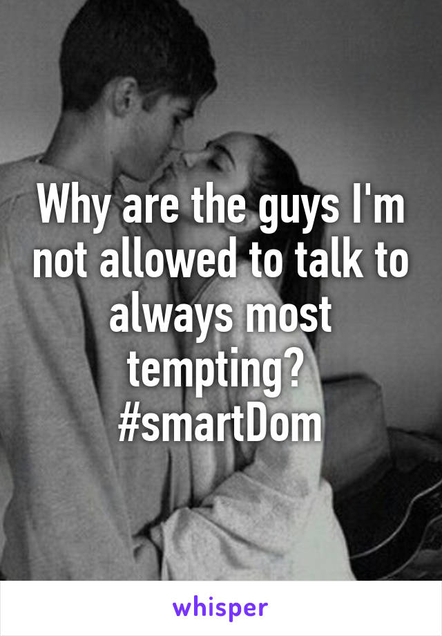 Why are the guys I'm not allowed to talk to always most tempting? 
#smartDom