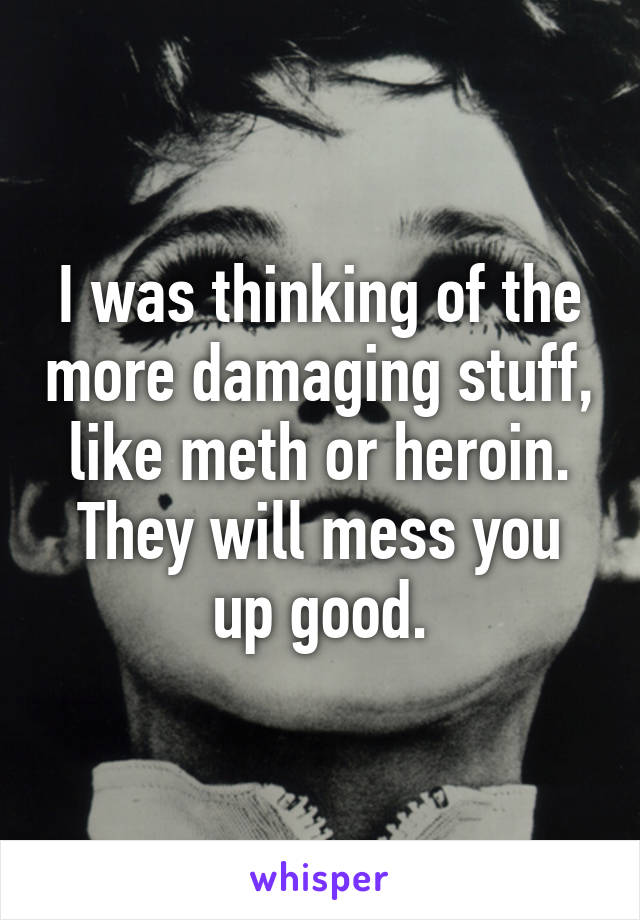 I was thinking of the more damaging stuff, like meth or heroin. They will mess you up good.