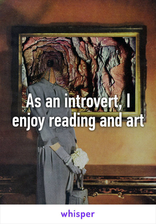 As an introvert, I enjoy reading and art