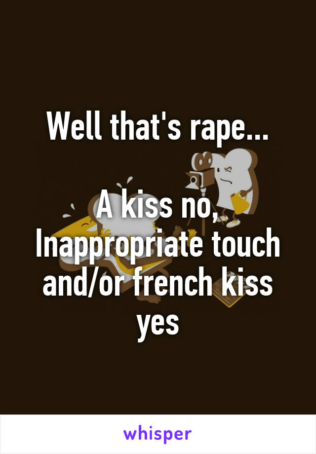 Well that's rape...

A kiss no,
Inappropriate touch and/or french kiss yes