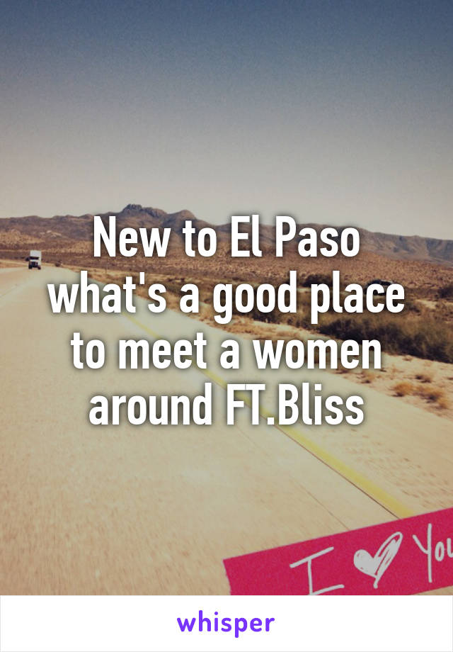 New to El Paso what's a good place to meet a women around FT.Bliss