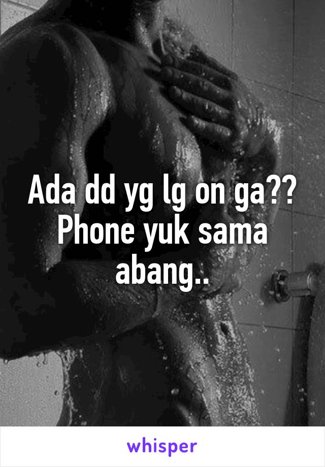 Ada dd yg lg on ga??
Phone yuk sama abang..