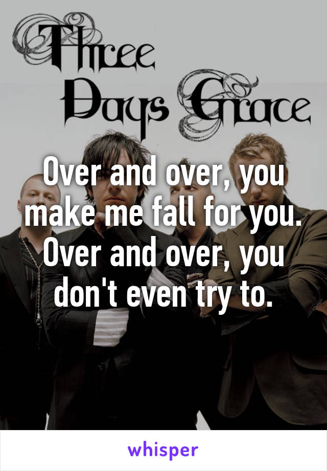 Over and over, you make me fall for you. Over and over, you don't even try to.