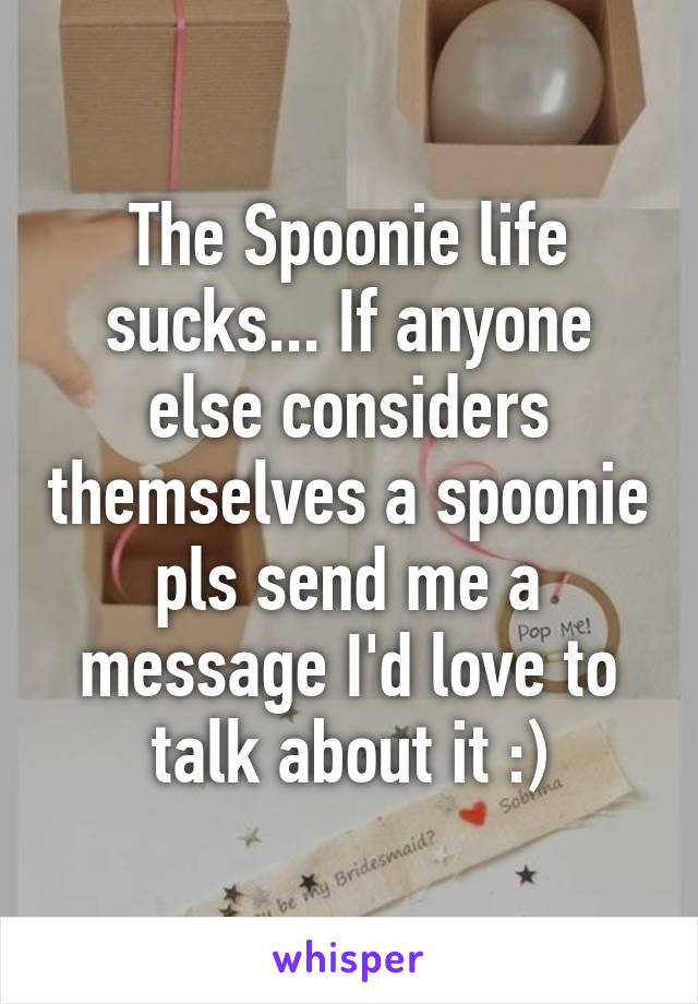 The Spoonie life sucks... If anyone else considers themselves a spoonie pls send me a message I'd love to talk about it :)