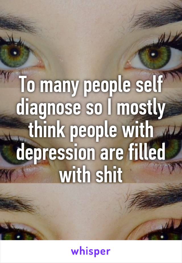 To many people self diagnose so I mostly think people with depression are filled with shit