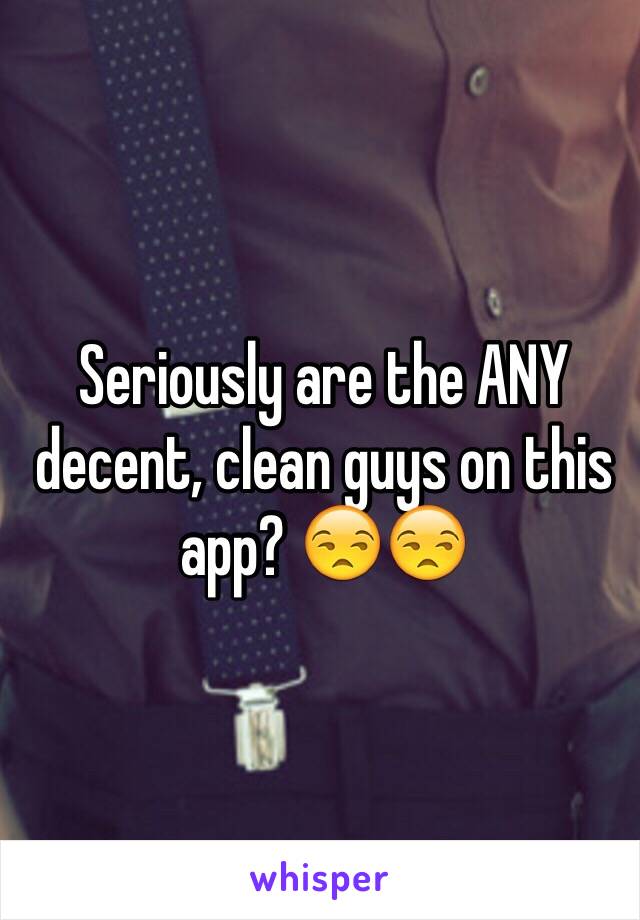 Seriously are the ANY decent, clean guys on this app? 😒😒