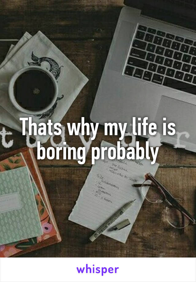 Thats why my life is boring probably