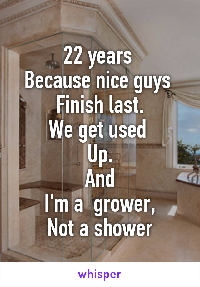 22 years 
Because nice guys 
Finish last.
We get used 
Up.
And
I'm a  grower,
Not a shower