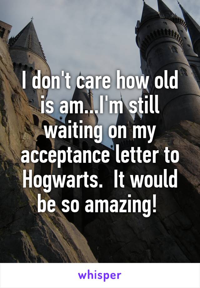 I don't care how old is am...I'm still waiting on my acceptance letter to Hogwarts.  It would be so amazing! 