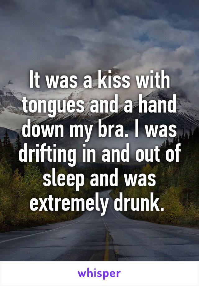 It was a kiss with tongues and a hand down my bra. I was drifting in and out of sleep and was extremely drunk. 