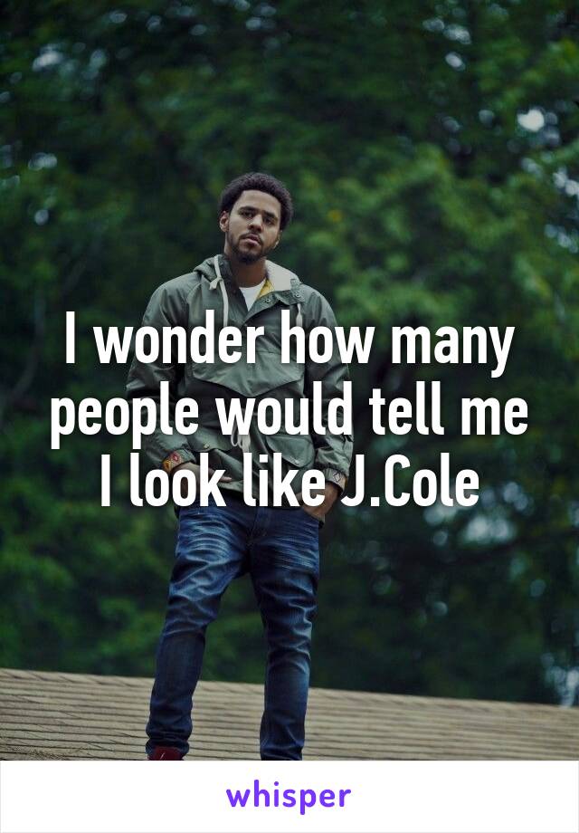 I wonder how many people would tell me I look like J.Cole