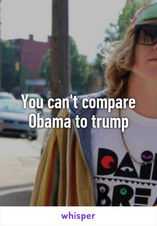 You can't compare Obama to trump