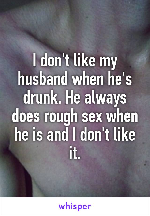 I don't like my husband when he's drunk. He always does rough sex when he is and I don't like it.