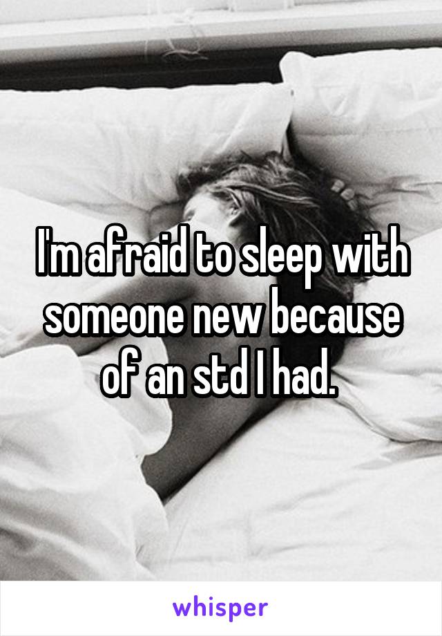 I'm afraid to sleep with someone new because of an std I had. 