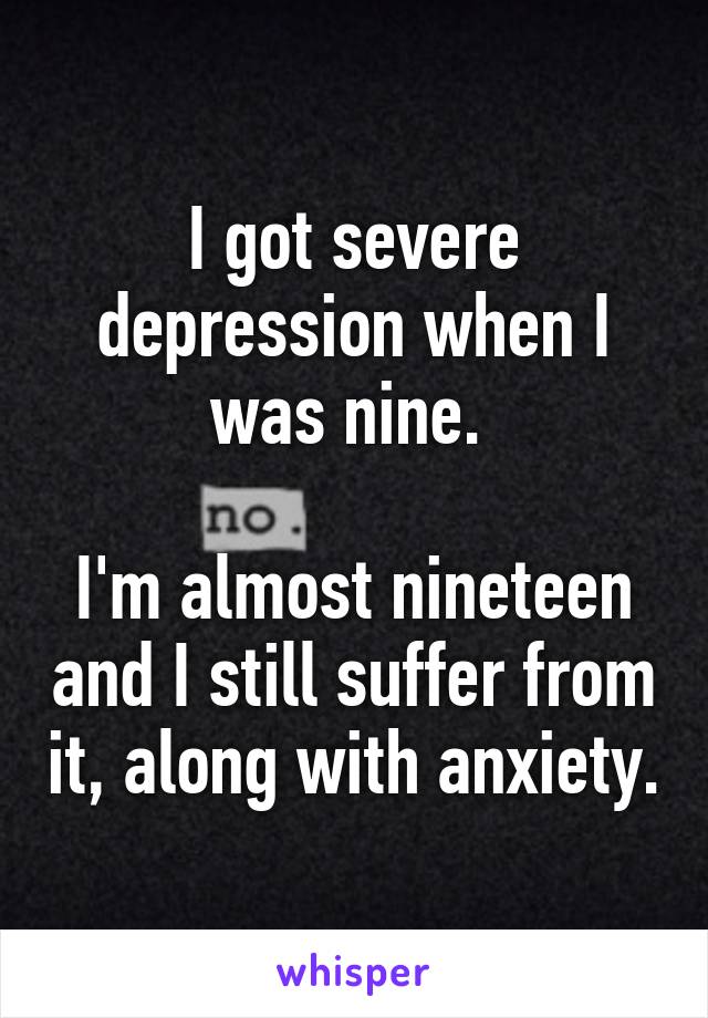 I got severe depression when I was nine. 

I'm almost nineteen and I still suffer from it, along with anxiety.