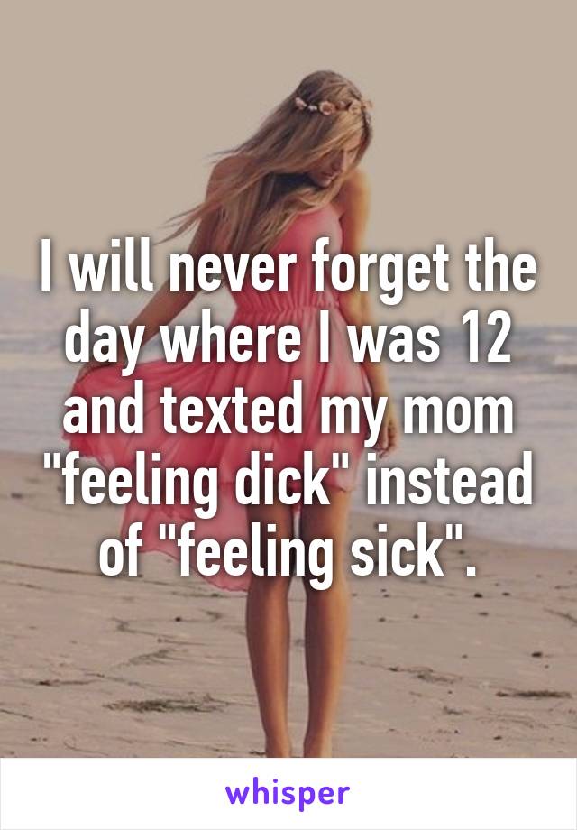 I will never forget the day where I was 12 and texted my mom "feeling dick" instead of "feeling sick".