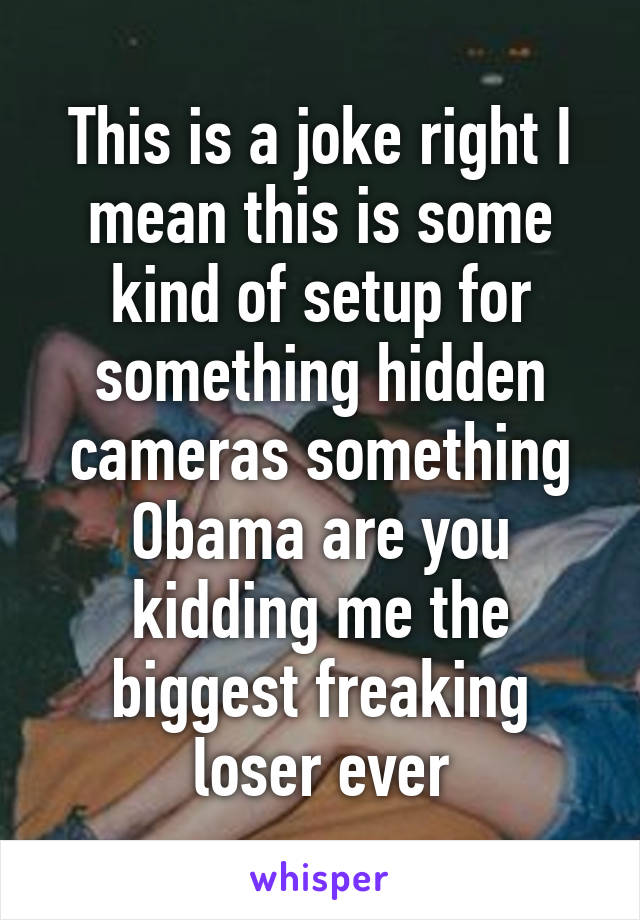 This is a joke right I mean this is some kind of setup for something hidden cameras something Obama are you kidding me the biggest freaking loser ever