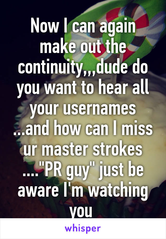 Now I can again make out the continuity,,,dude do you want to hear all your usernames ...and how can I miss ur master strokes ...."PR guy" just be aware I'm watching you 